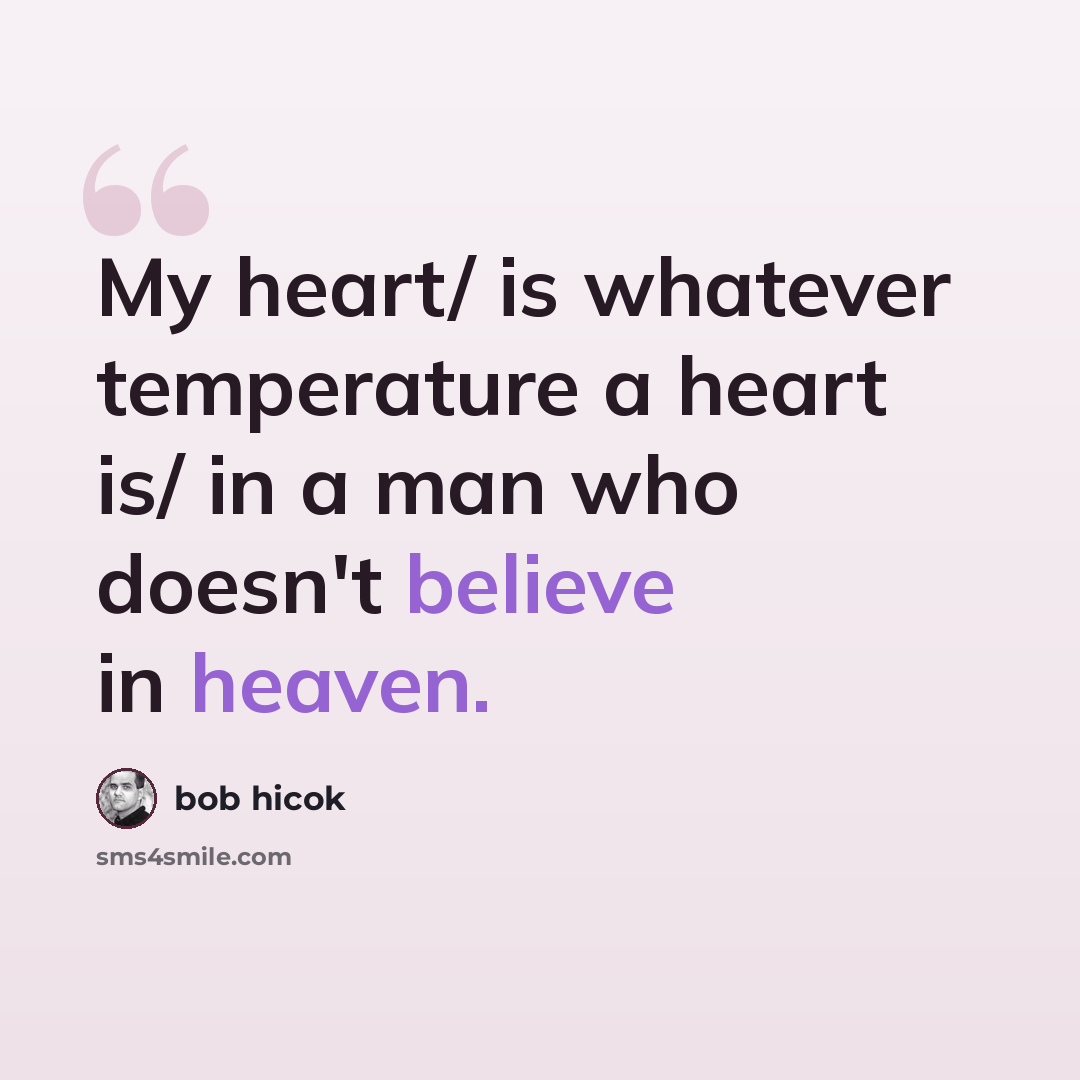 “My heart/ is whatever temperature a heart is/ in a man who doesn't believe in heaven.” quote by Bob Hicok