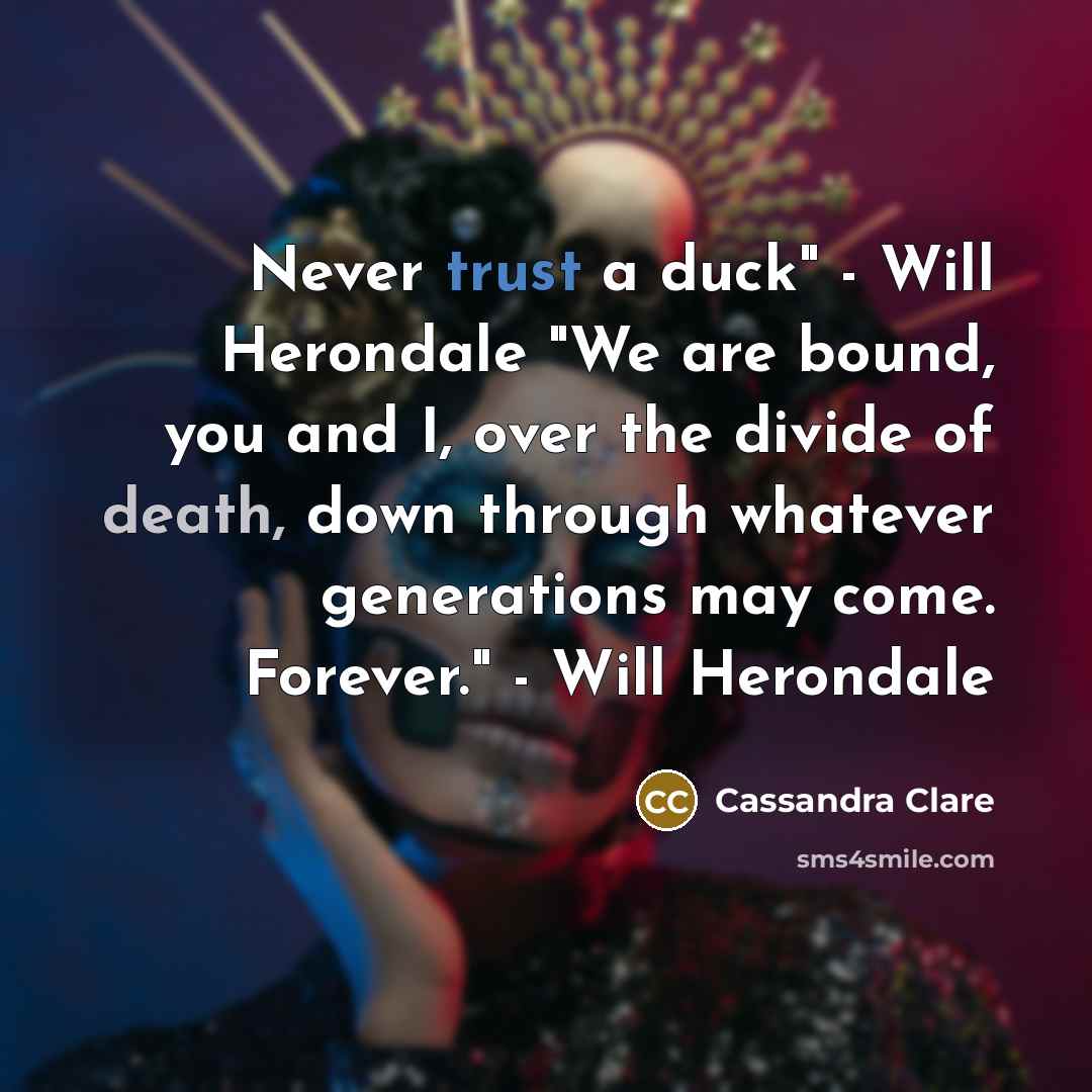“Never trust a duck" - Will Herondale "We are bound, you and I, over the divide of death, down through whatever generations may come. Forever." - Will Herondale” quote by Cassandra Clare