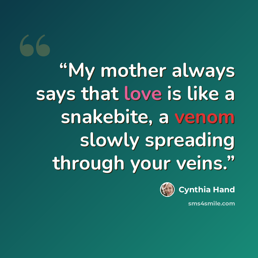 “My mother always says that love is like a snakebite, a venom slowly spreading through your veins.” quote by Cynthia Hand
