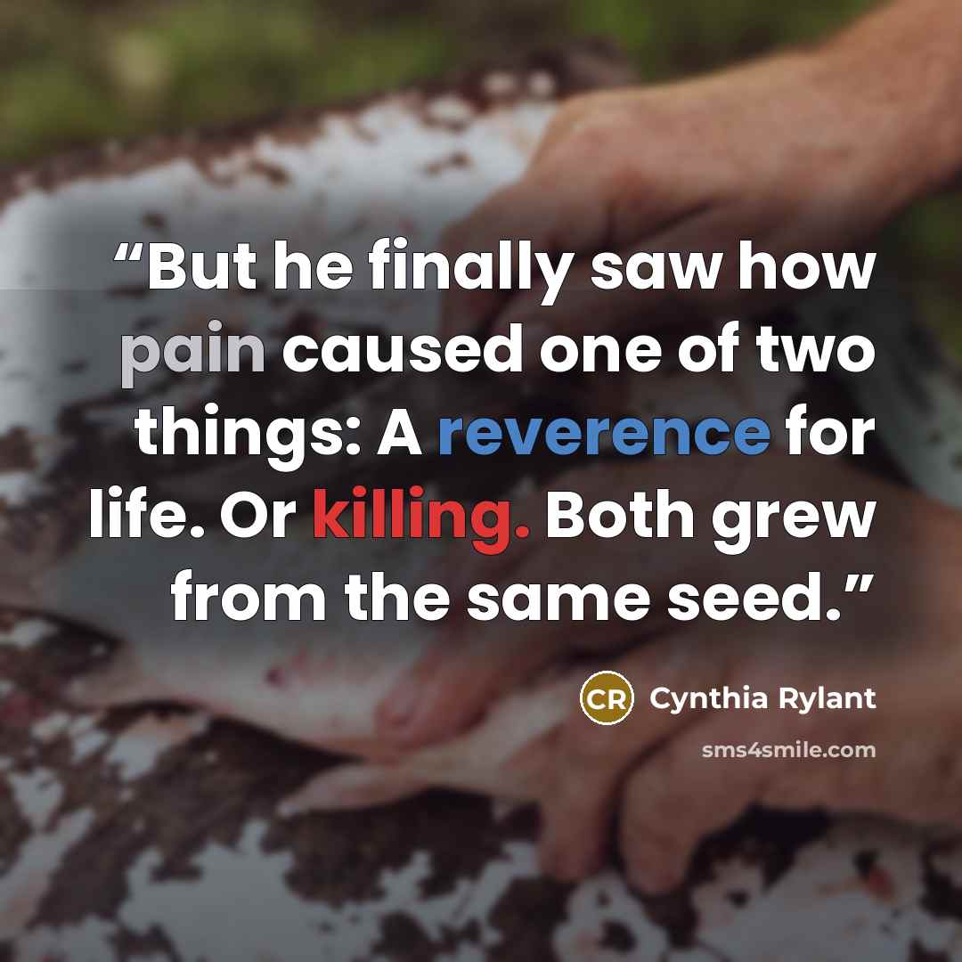 “But he finally saw how pain caused one of two things: A reverence for life. Or killing. Both grew from the same seed.” quote by Cynthia Rylant