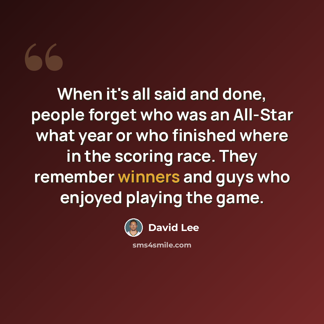 “When it's all said and done, people forget who was an All-Star what year or who finished where in the scoring race. They remember winners and guys who enjoyed playing the game.” quote by David Lee