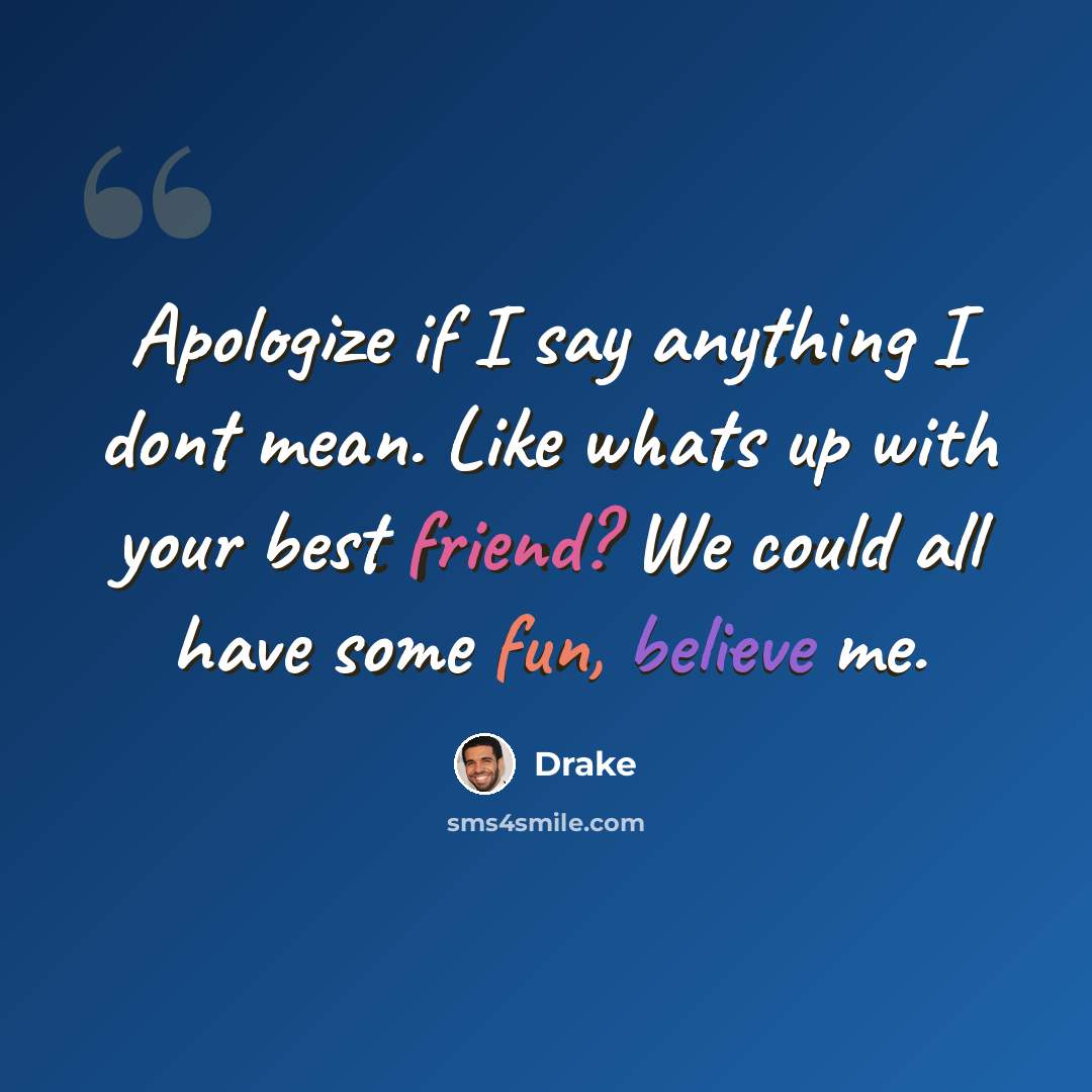 “Apologize if I say anything I dont mean. Like whats up with your best friend? We could all have some fun, believe me.” quote by Drake