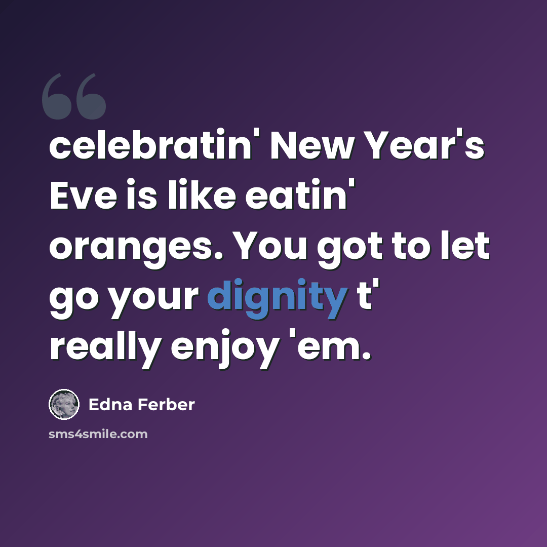 “celebratin' New Year's Eve is like eatin' oranges. You got to let go your dignity t' really enjoy 'em.” quote by Edna Ferber