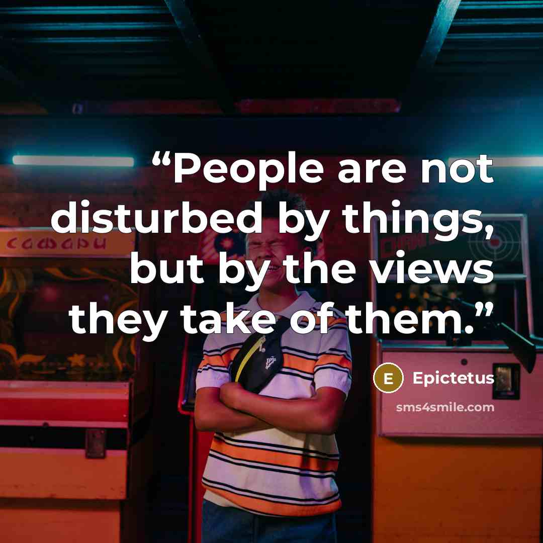 “People are not disturbed by things, but by the views they take of them.” quote by Epictetus
