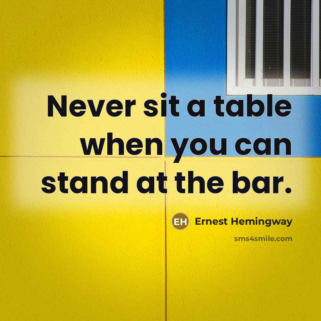 “Never sit a table when you can stand at the bar.” quote by Ernest Hemingway
