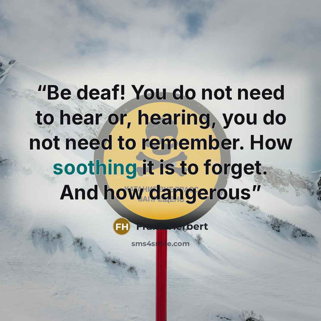 “Be deaf! You do not need to hear or, hearing, you do not need to remember. How soothing it is to forget. And how dangerous” quote by Frank Herbert