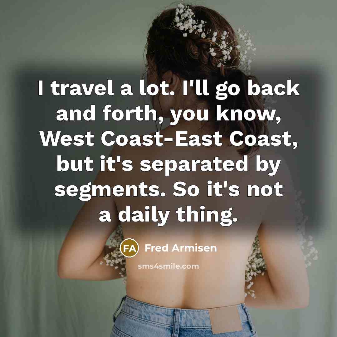 “I travel a lot. I'll go back and forth, you know, West Coast-East Coast, but it's separated by segments. So it's not a daily thing.” quote by Fred Armisen