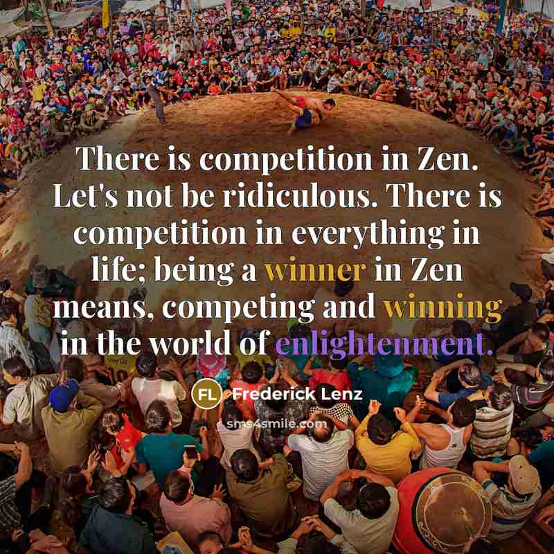 “There is competition in Zen. Let's not be ridiculous. There is competition in everything in life; being a winner in Zen means, competing and winning in the world of enlightenment.” quote by Frederick Lenz