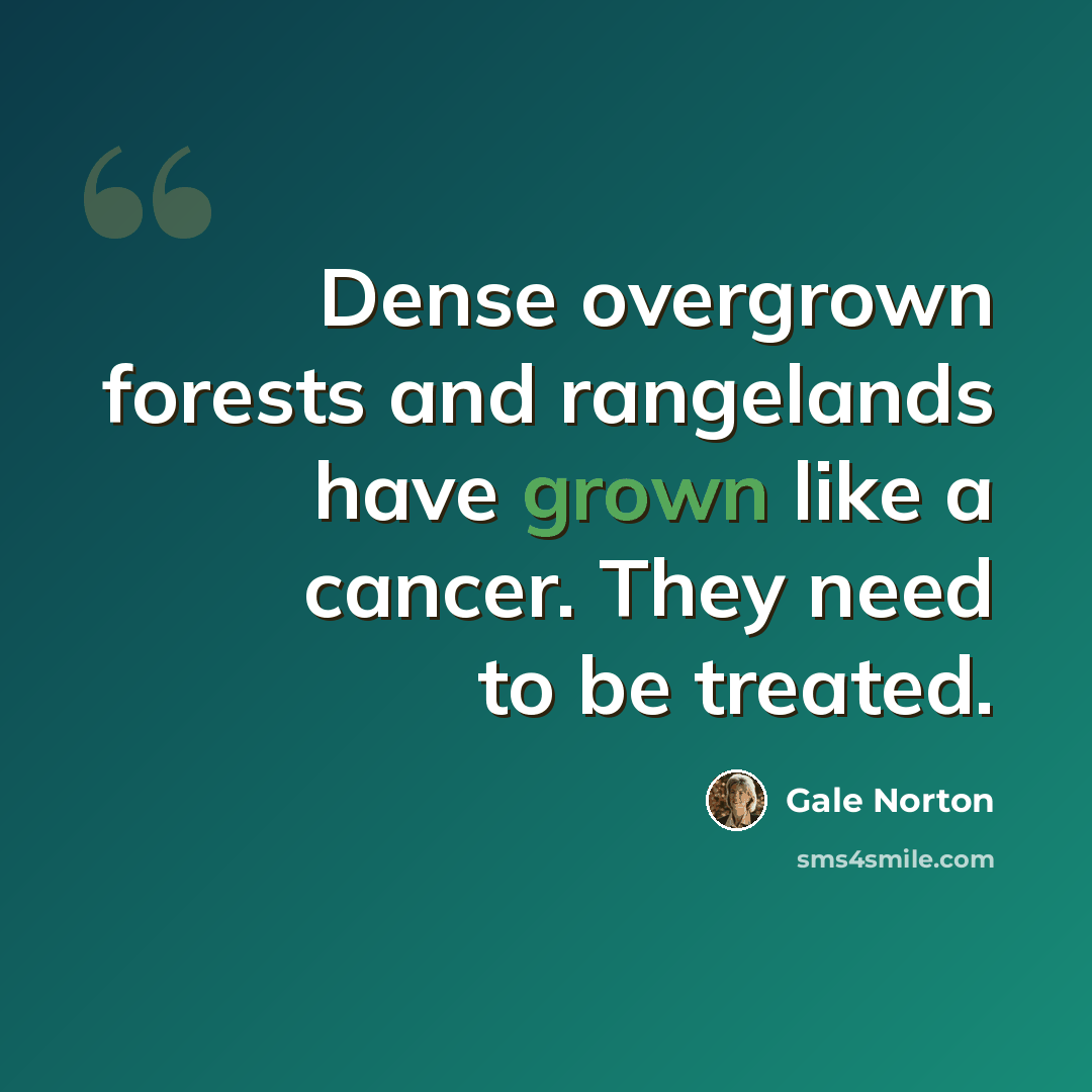 “Dense overgrown forests and rangelands have grown like a cancer. They need to be treated.” quote by Gale Norton