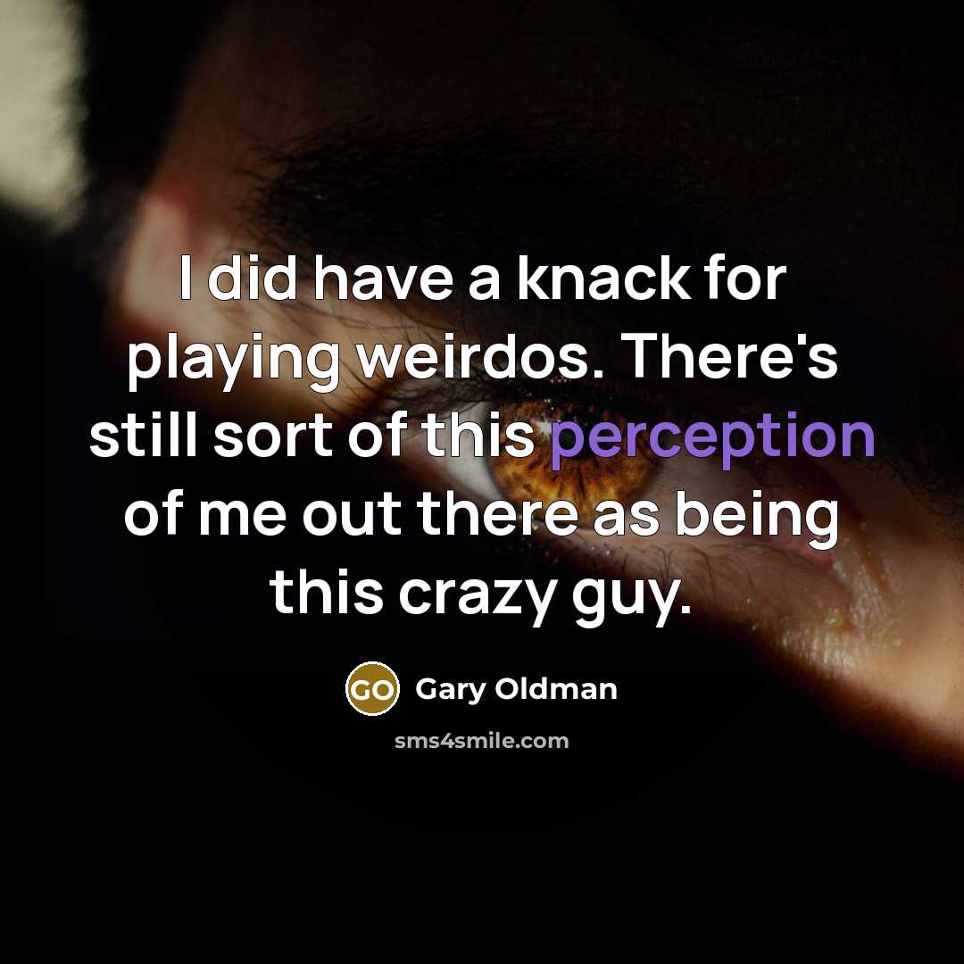“I did have a knack for playing weirdos. There's still sort of this perception of me out there as being this crazy guy.” quote by Gary Oldman
