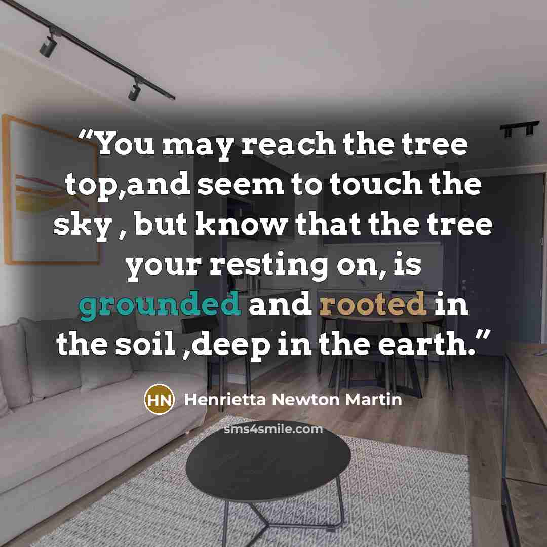 “You may reach the tree top,and seem to touch the sky , but know that the tree your resting on, is grounded and rooted in the soil ,deep in the earth.” quote by Henrietta Newton Martin