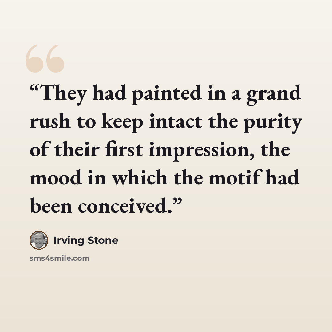 “They had painted in a grand rush to keep intact the purity of their first impression, the mood in which the motif had been conceived.” quote by Irving Stone