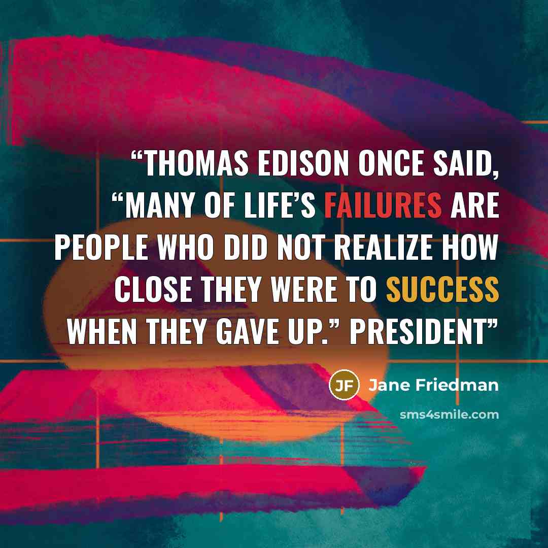 “Thomas Edison once said, “Many of life’s failures are people who did not realize how close they were to success when they gave up.” President” quote by Jane Friedman