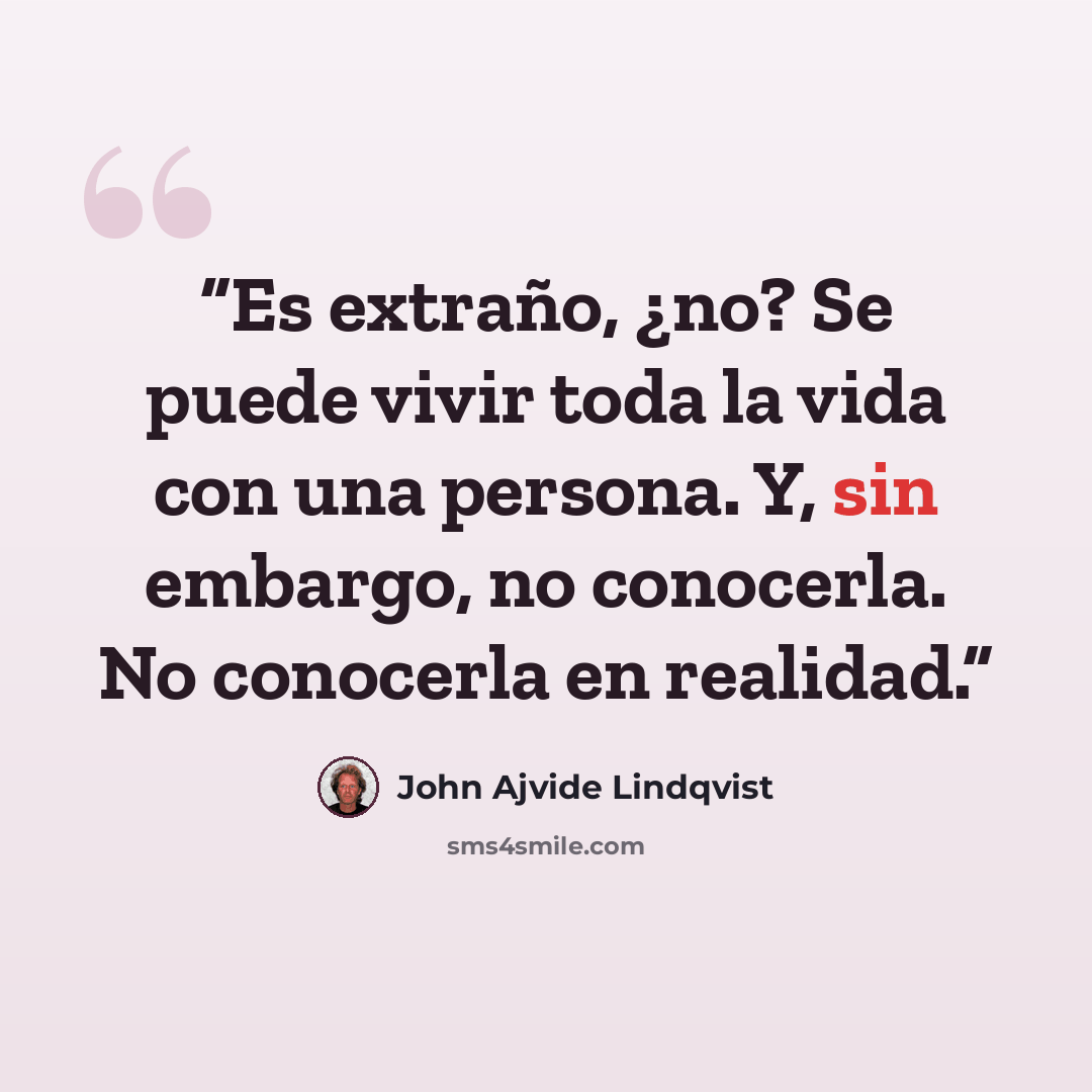 “Es extraño, ¿no? Se puede vivir toda la vida con una persona. Y, sin embargo, no conocerla. No conocerla en realidad.” quote by John Ajvide Lindqvist