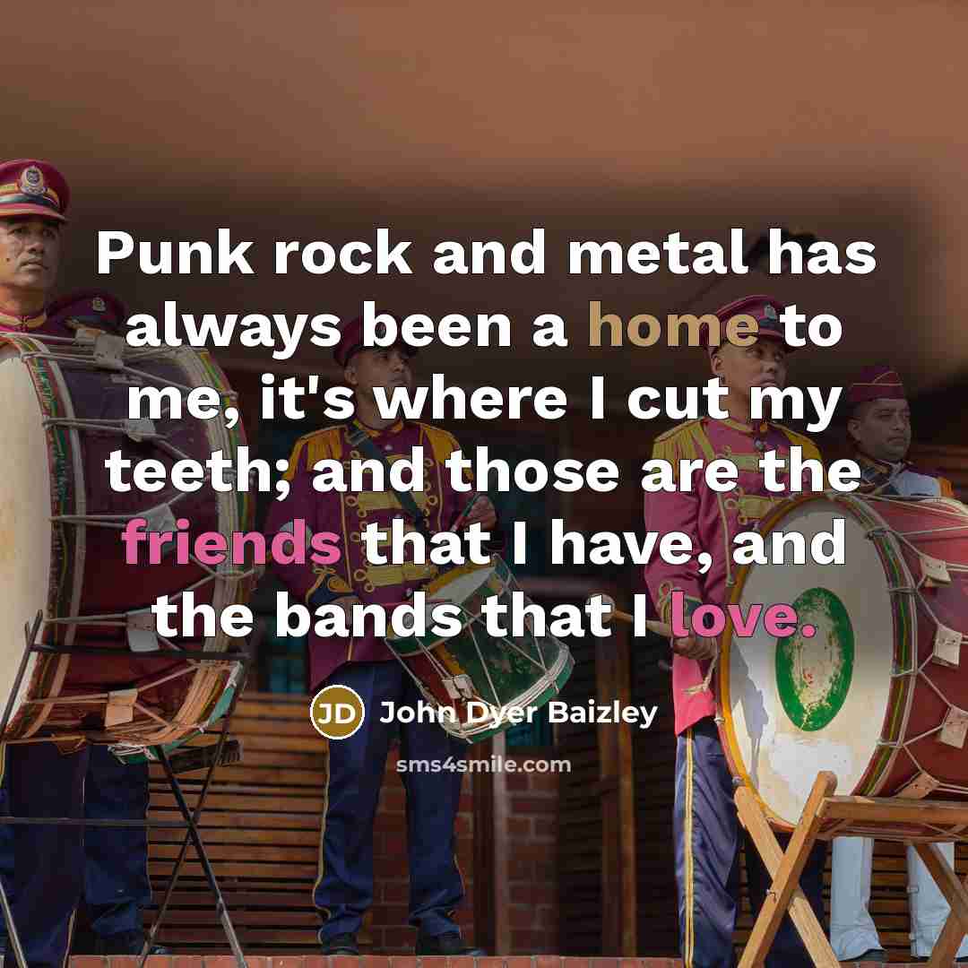 “Punk rock and metal has always been a home to me, it's where I cut my teeth; and those are the friends that I have, and the bands that I love.” quote by John Dyer Baizley