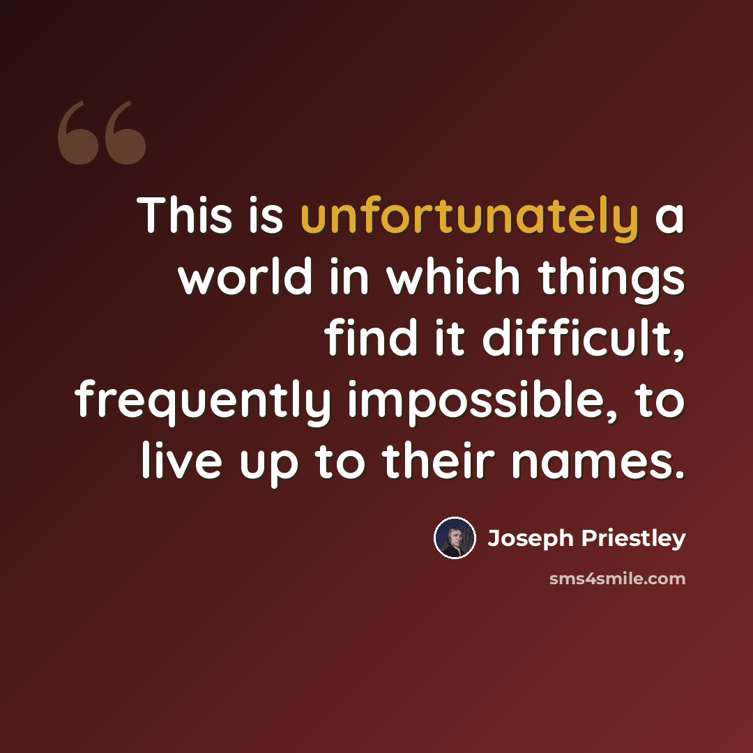 “This is unfortunately a world in which things find it difficult, frequently impossible, to live up to their names.” quote by Joseph Priestley