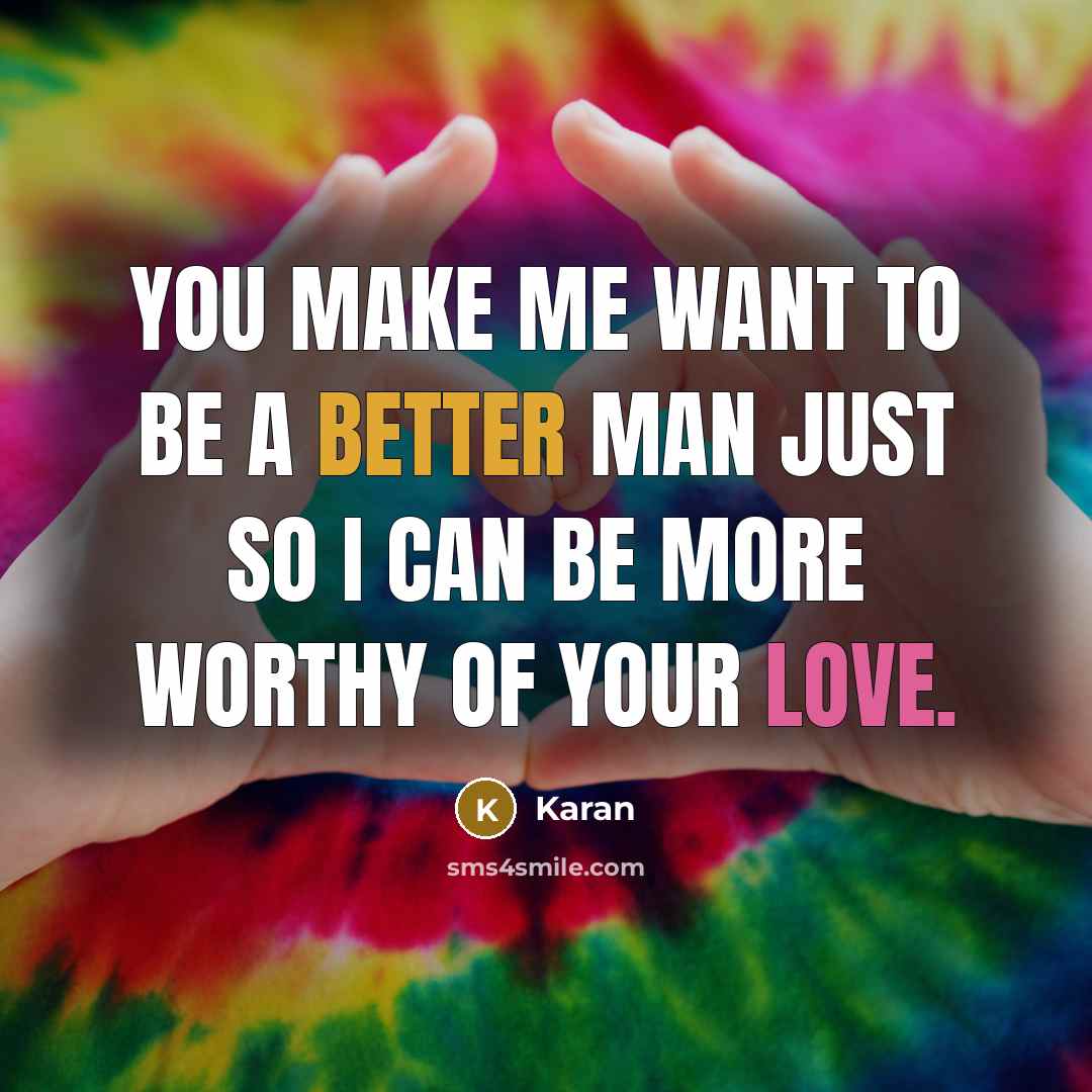 “You make me want to be a better man just so I can be more worthy of your love.” quote by Karan