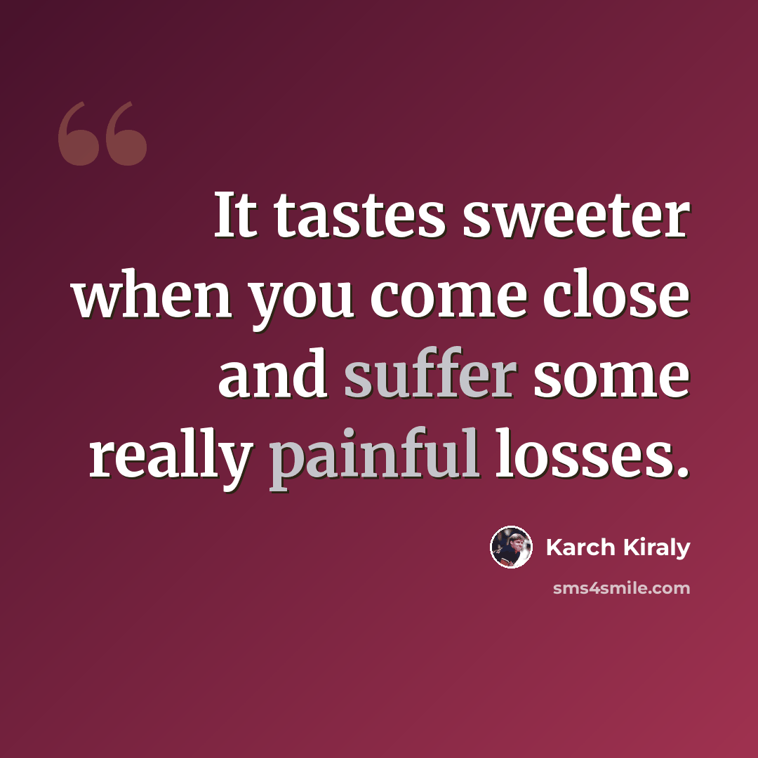 “It tastes sweeter when you come close and suffer some really painful losses.” quote by Karch Kiraly