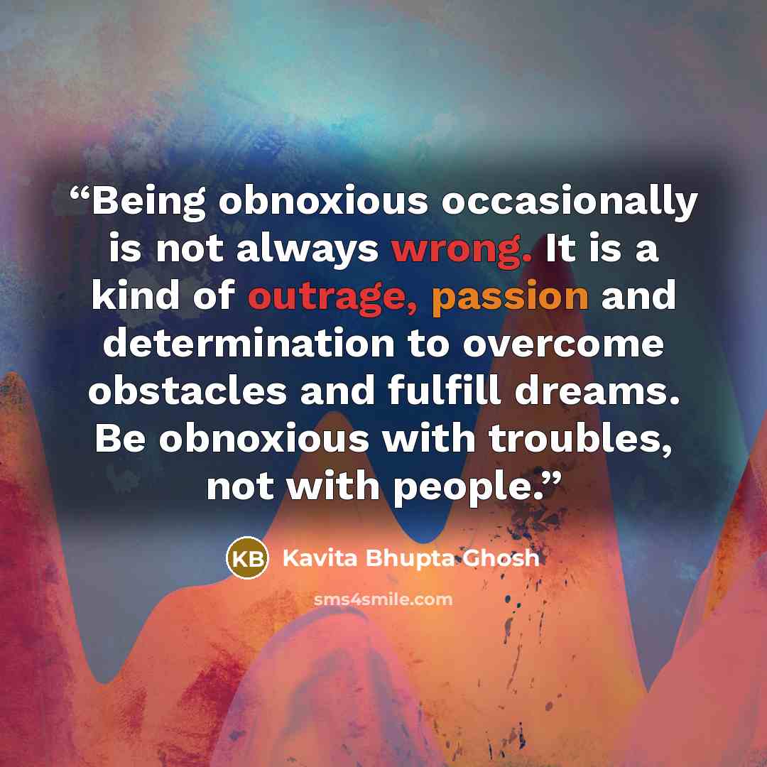 “Being obnoxious occasionally is not always wrong. It is a kind of outrage, passion and determination to overcome obstacles and fulfill dreams. Be obnoxious with troubles, not with people.” quote by Kavita Bhupta Ghosh