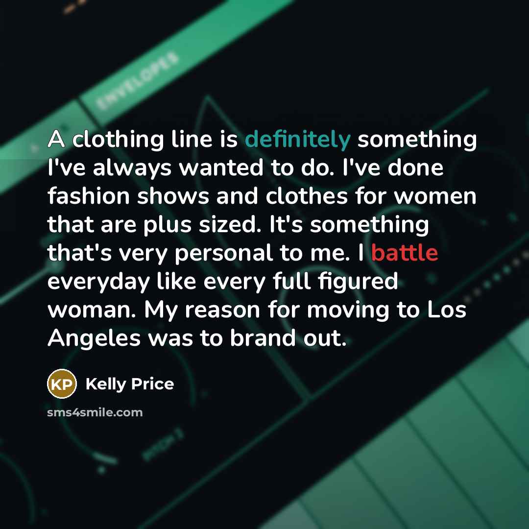 “A clothing line is definitely something I've always wanted to do. I've done fashion shows and clothes for women that are plus sized. It's something that's very personal to me. I battle everyday like every full figured woman. My reason for moving to Los Angeles was to brand out.” quote by Kelly Price