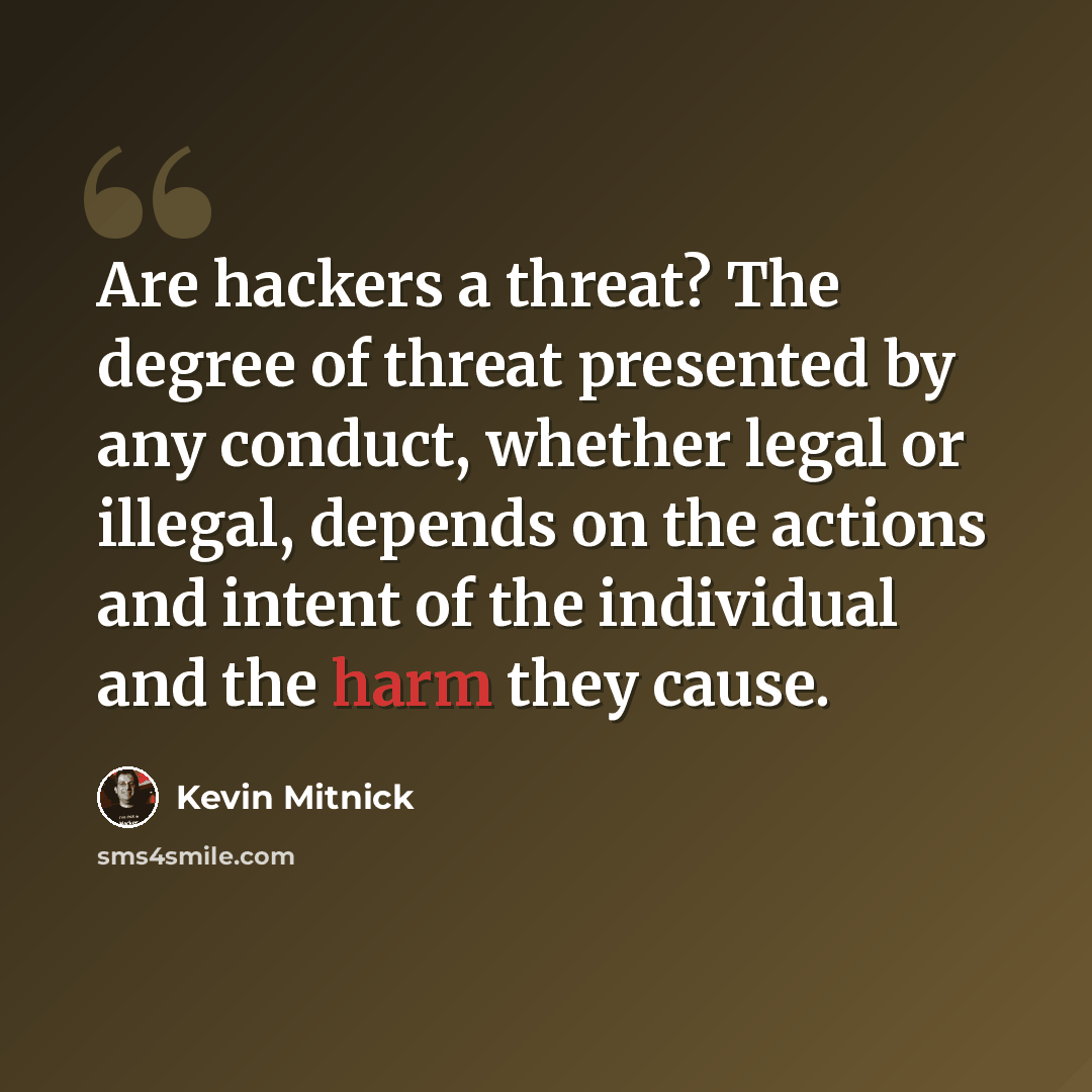 “Are hackers a threat? The degree of threat presented by any conduct, whether legal or illegal, depends on the actions and intent of the individual and the harm they cause.” quote by Kevin Mitnick
