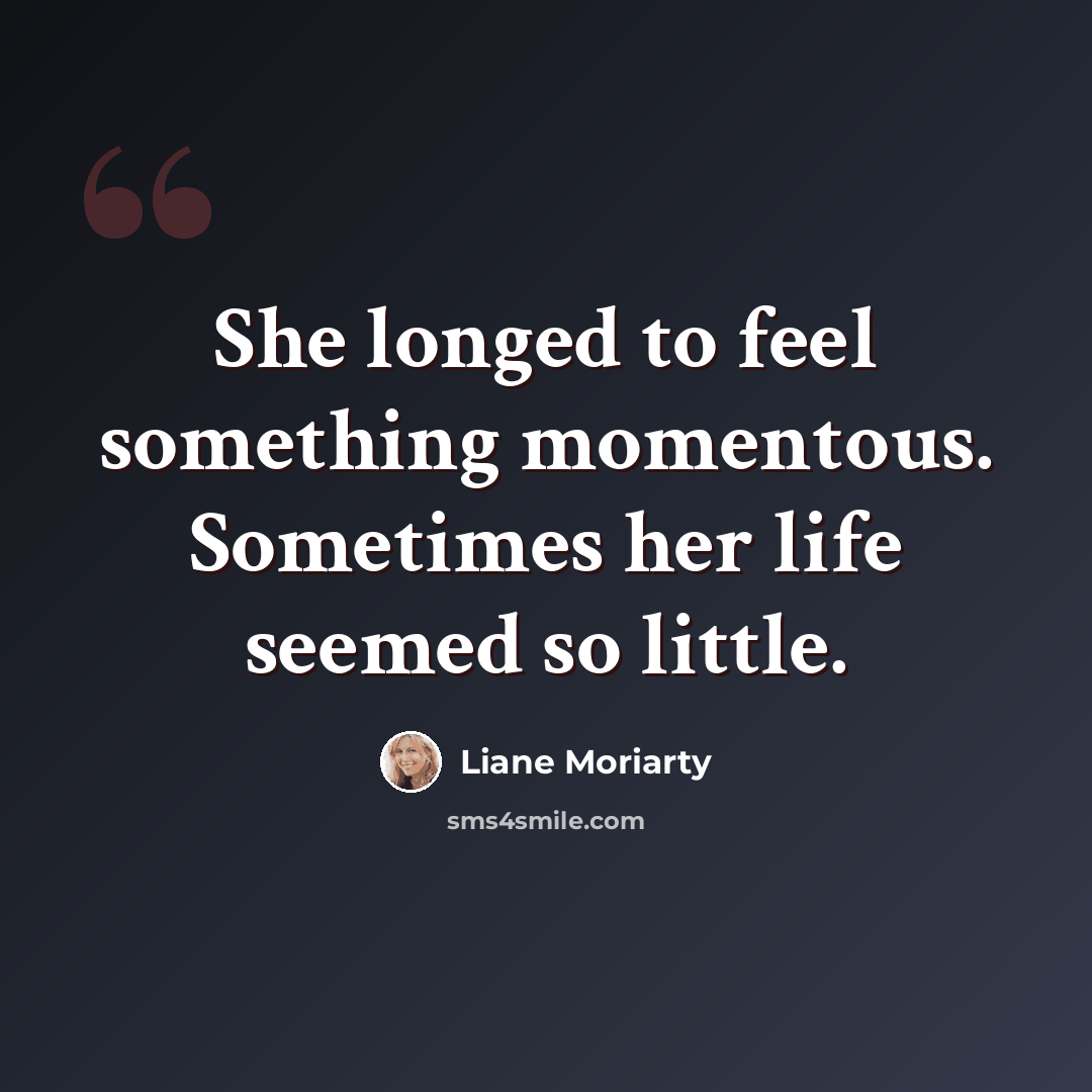 “She longed to feel something momentous. Sometimes her life seemed so little.” quote by Liane Moriarty