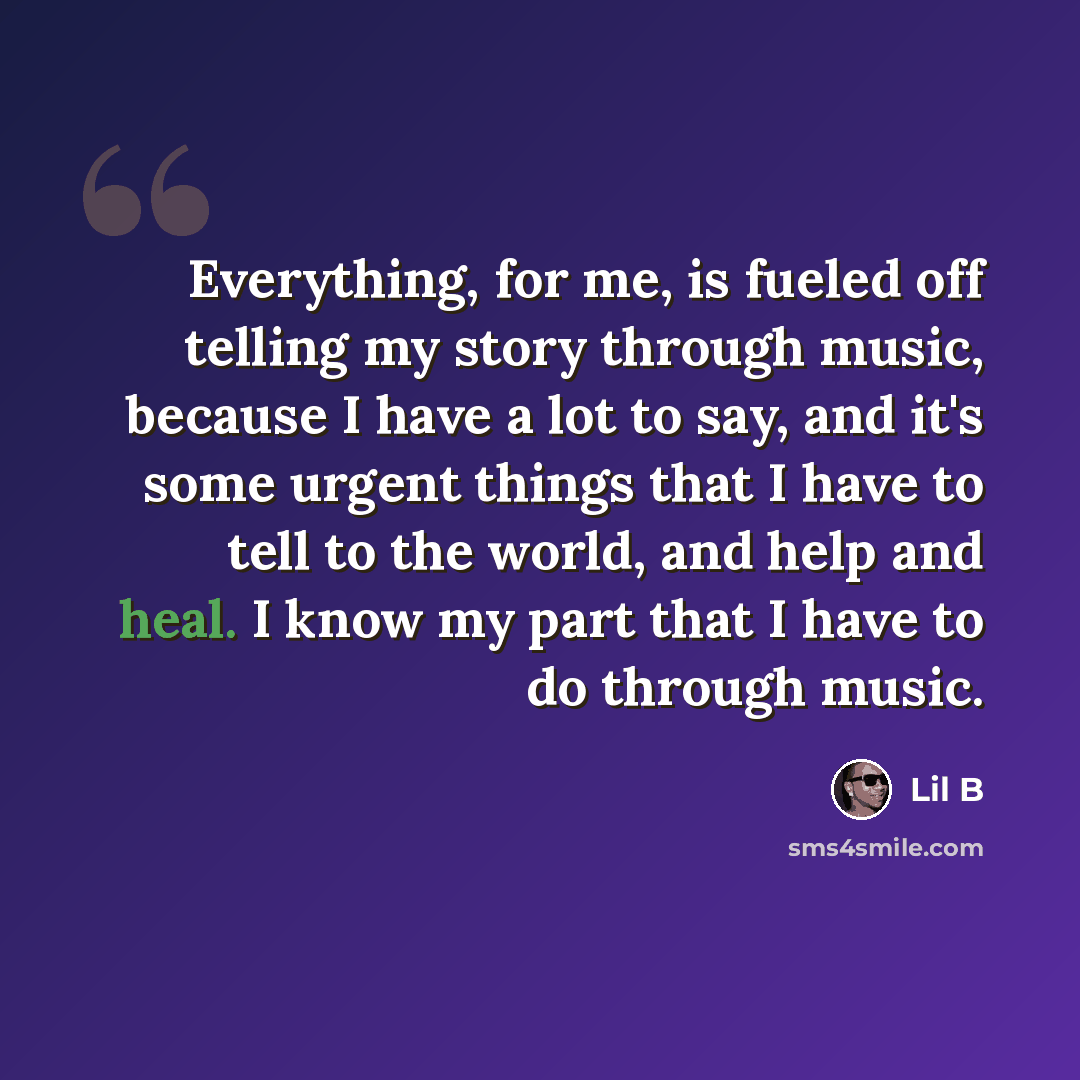 “Everything, for me, is fueled off telling my story through music, because I have a lot to say, and it's some urgent things that I have to tell to the world, and help and heal. I know my part that I have to do through music.” quote by Lil B