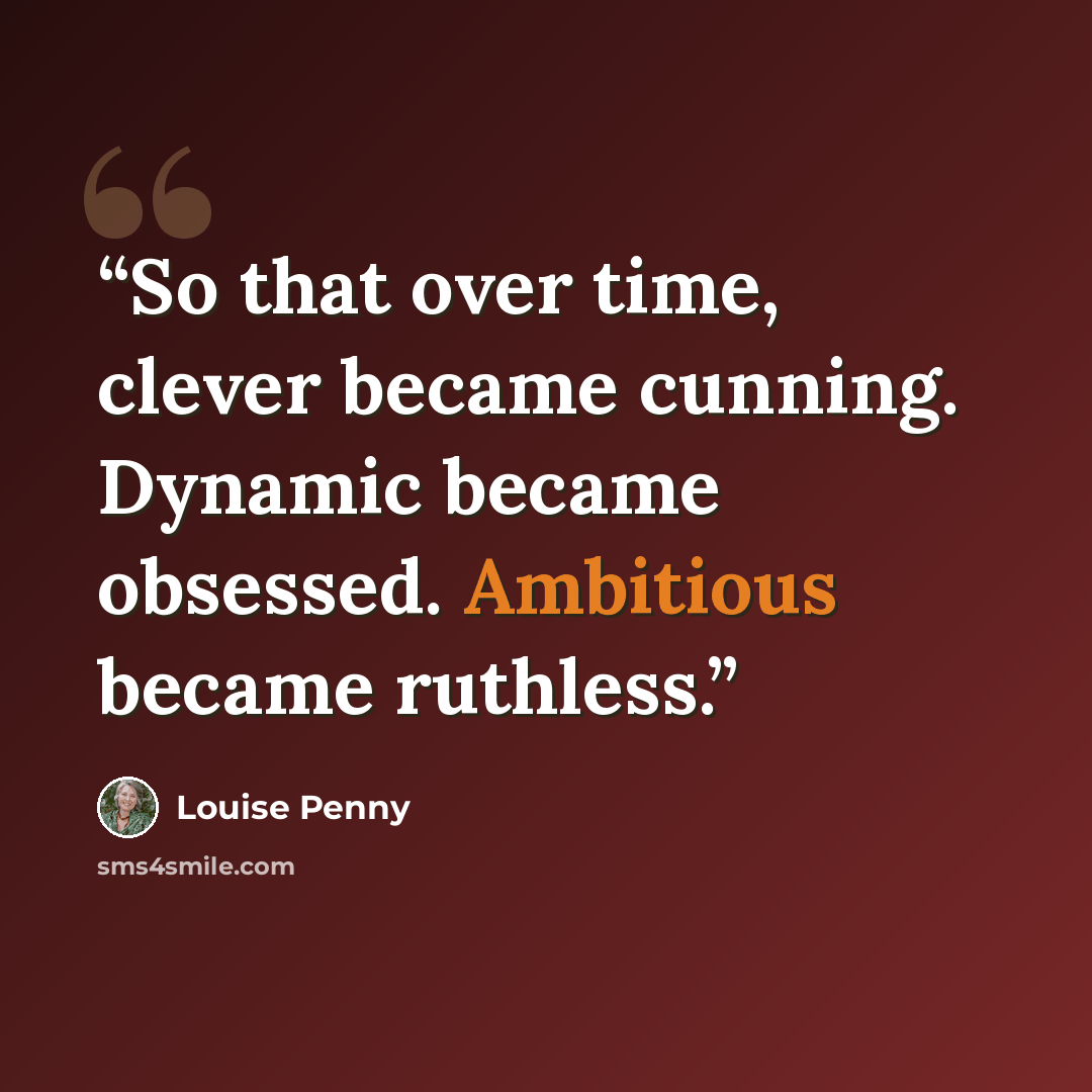 “So that over time, clever became cunning. Dynamic became obsessed. Ambitious became ruthless.” quote by Louise Penny