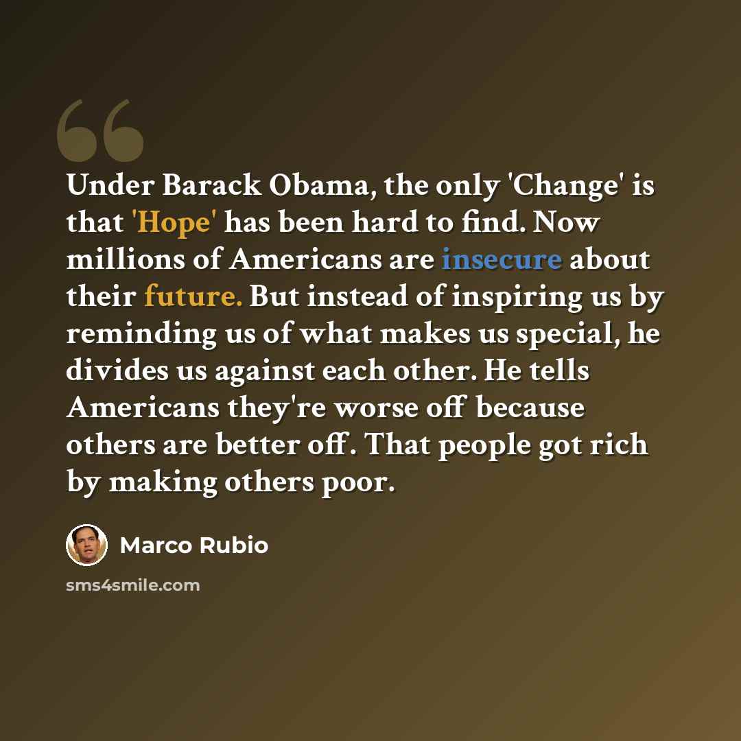 “Under Barack Obama, the only 'Change' is that 'Hope' has been hard to find. Now millions of Americans are insecure about their future. But instead of inspiring us by reminding us of what makes us special, he divides us against each other. He tells Americans they're worse off because others are…” quote by Marco Rubio
