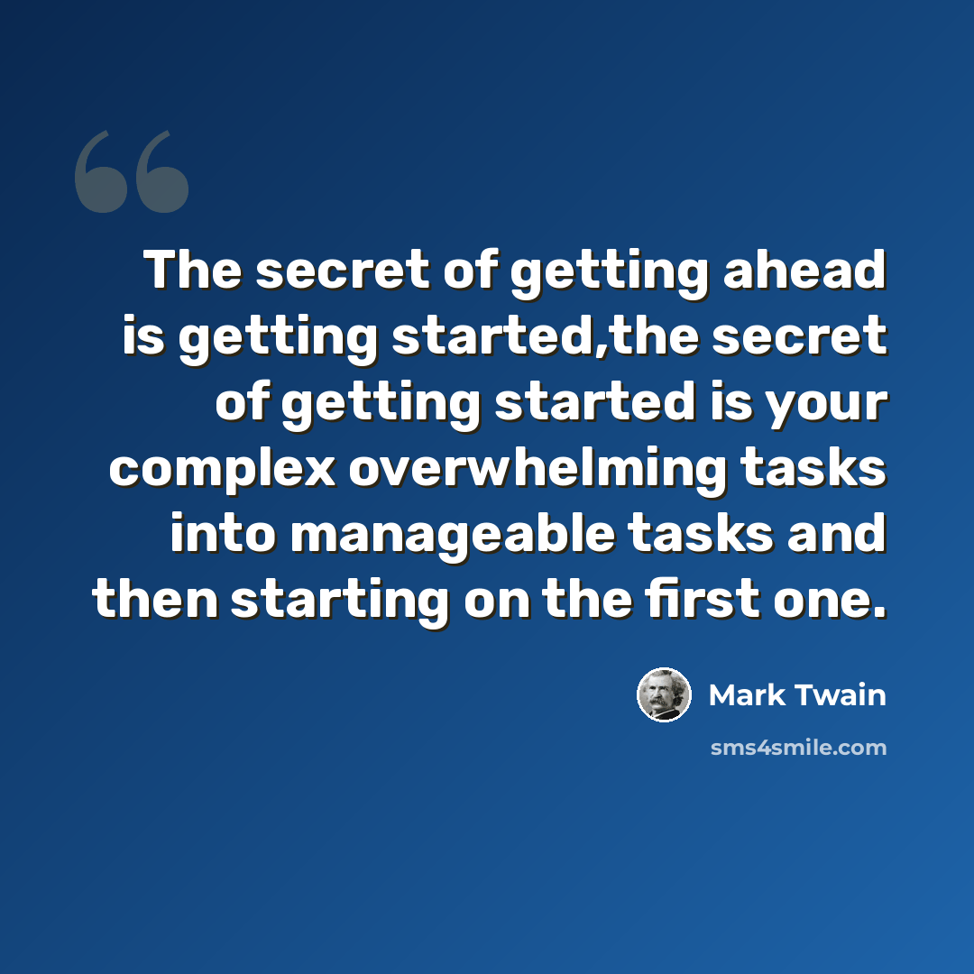 “The secret of getting ahead is getting started,the secret of getting started is your complex overwhelming tasks into manageable tasks and then starting on the first one.” quote by Mark Twain