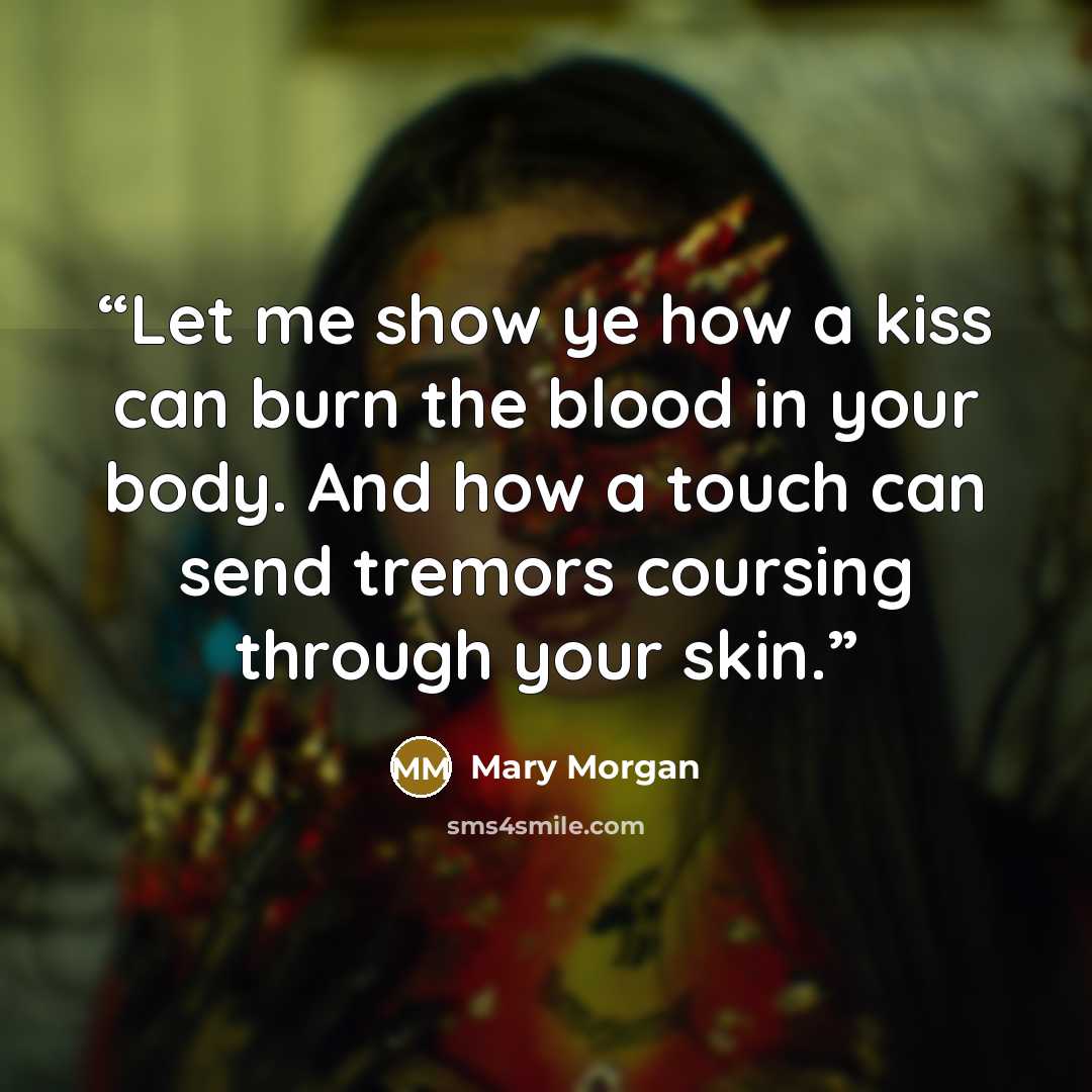 “Let me show ye how a kiss can burn the blood in your body. And how a touch can send tremors coursing through your skin.” quote by Mary Morgan