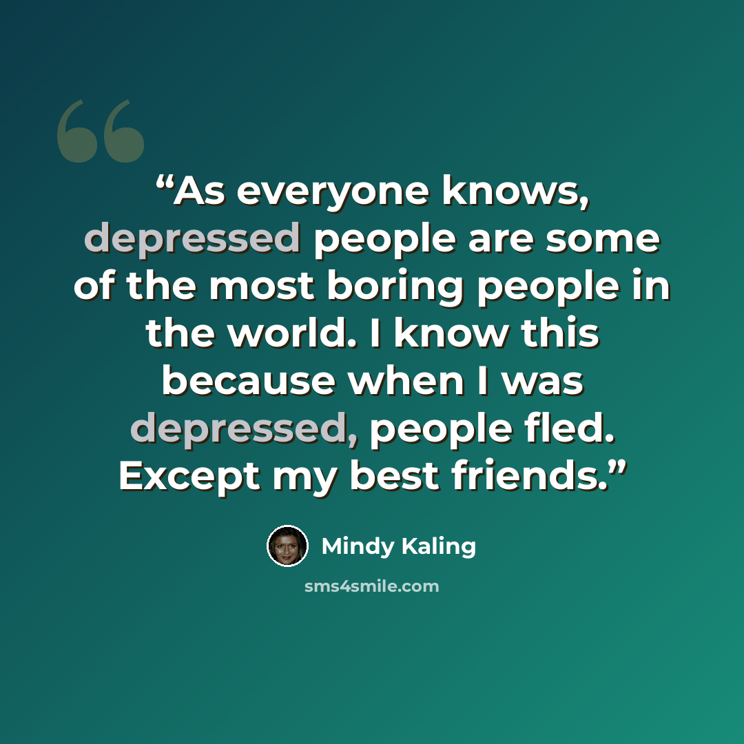 “As everyone knows, depressed people are some of the most boring people in the world. I know this because when I was depressed, people fled. Except my best friends.” quote by Mindy Kaling