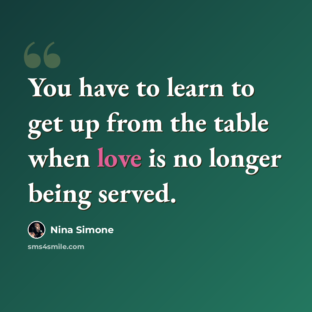 “You have to learn to get up from the table when love is no longer being served.” quote by Nina Simone
