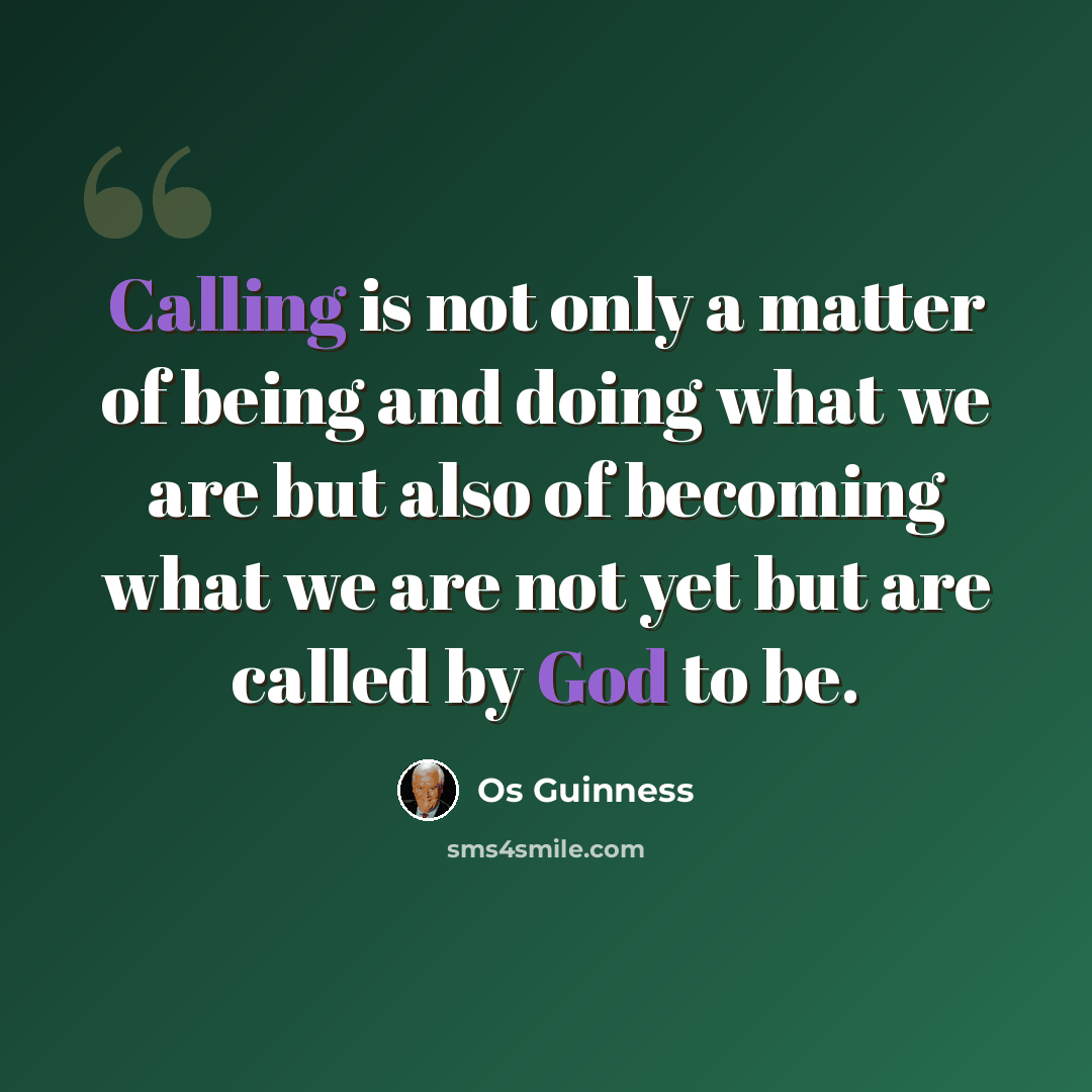 “Calling is not only a matter of being and doing what we are but also of becoming what we are not yet but are called by God to be.” quote by Os Guinness