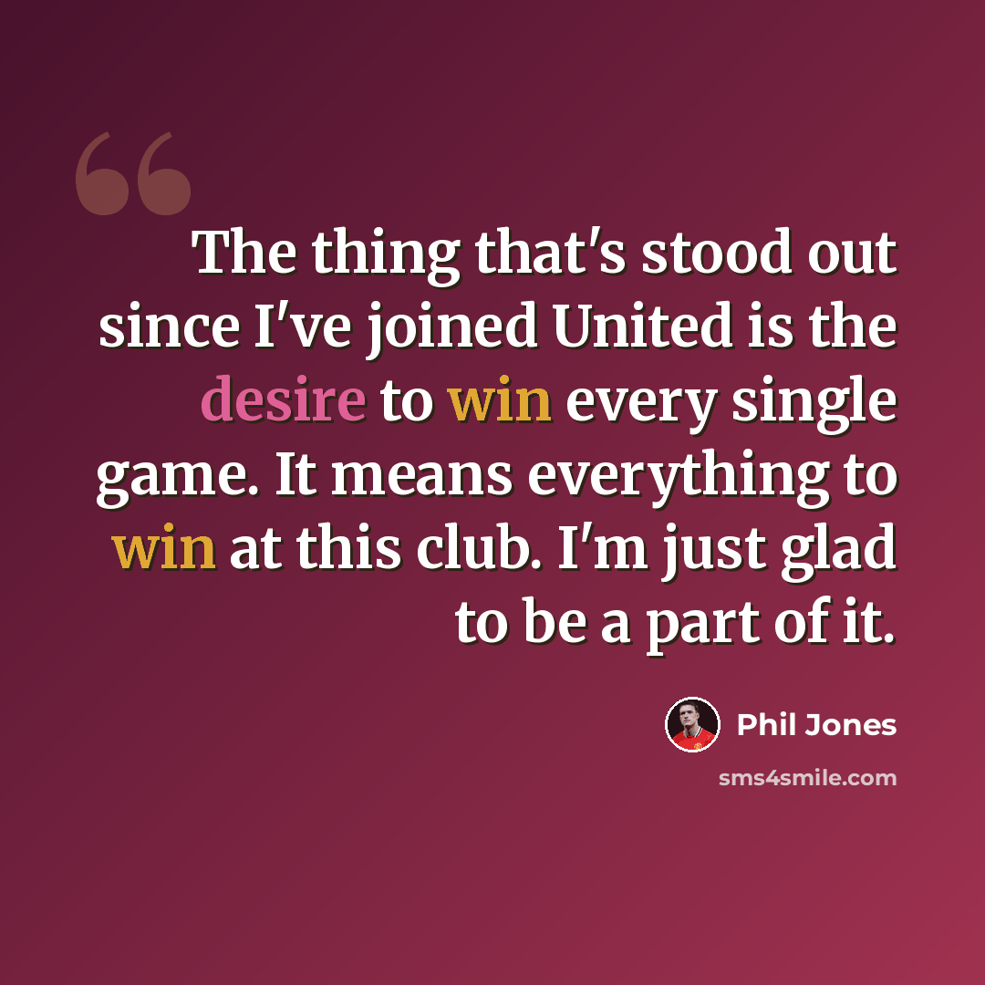 “The thing that's stood out since I've joined United is the desire to win every single game. It means everything to win at this club. I'm just glad to be a part of it.” quote by Phil Jones