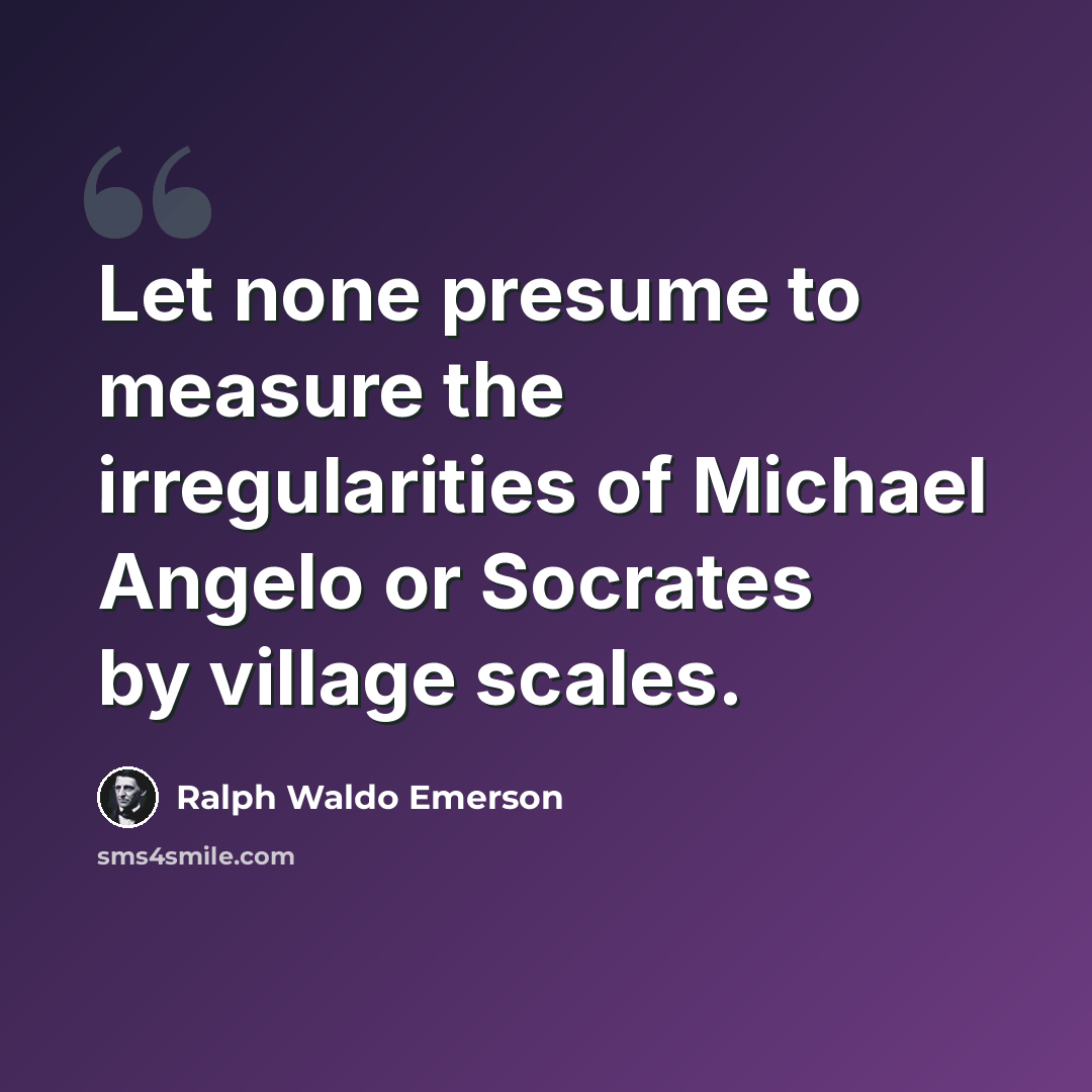 “Let none presume to measure the irregularities of Michael Angelo or Socrates by village scales.” quote by Ralph Waldo Emerson