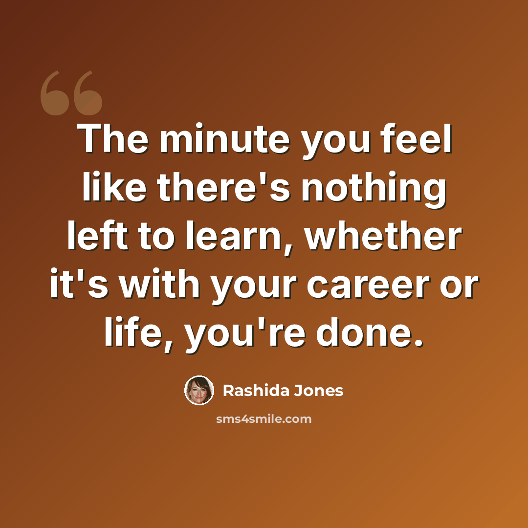 “The minute you feel like there's nothing left to learn, whether it's with your career or life, you're done.” quote by Rashida Jones