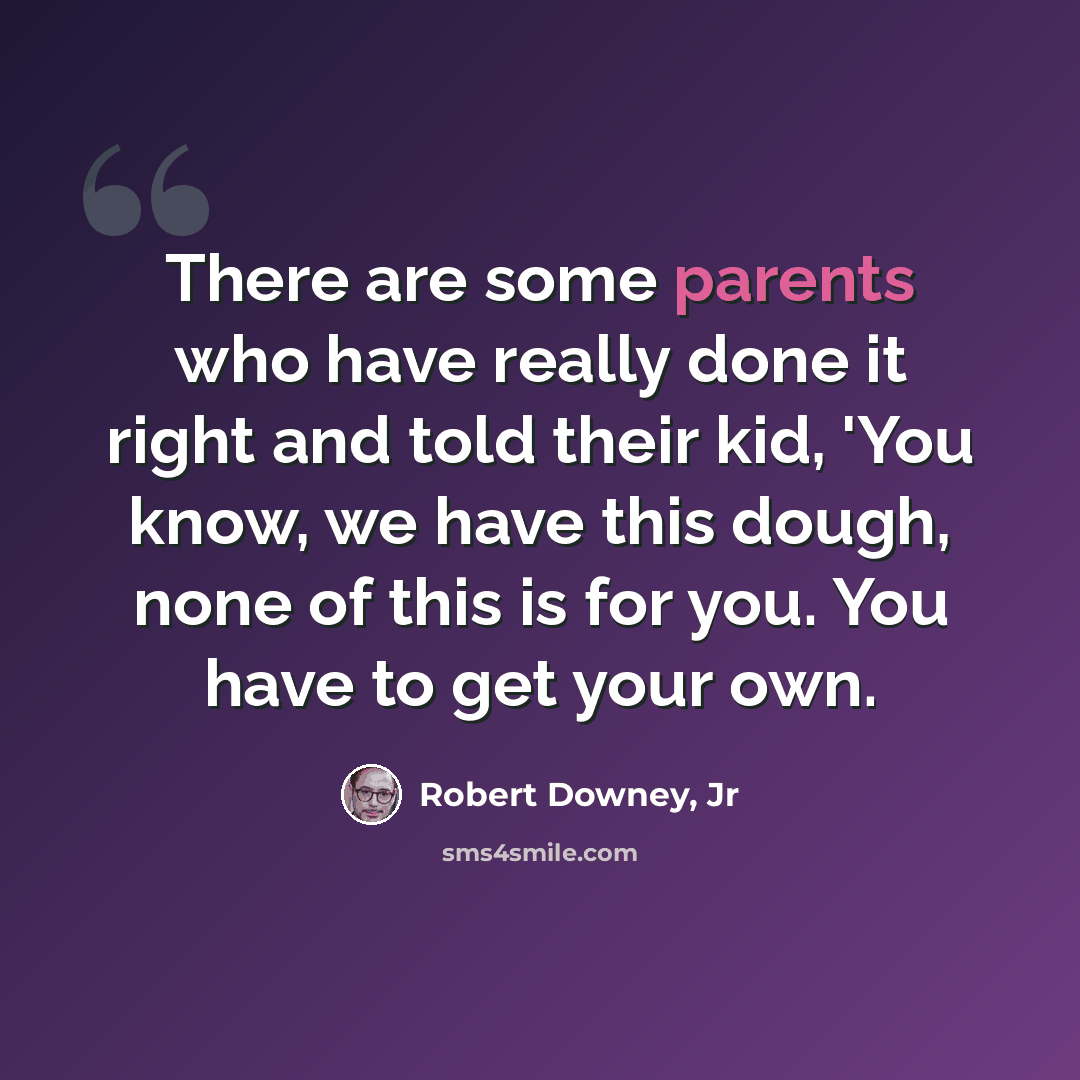 “There are some parents who have really done it right and told their kid, 'You know, we have this dough, none of this is for you. You have to get your own.” quote by Robert Downey, Jr