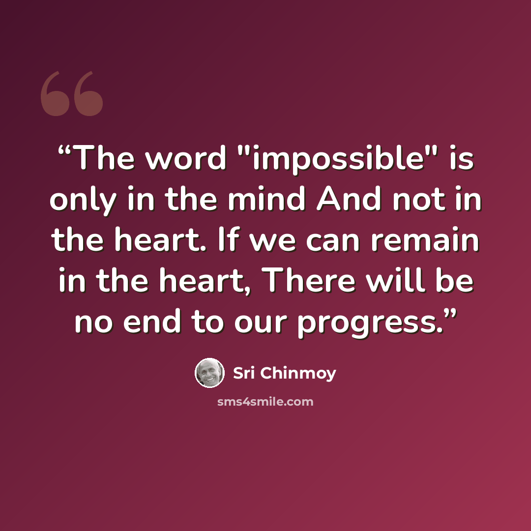“The word "impossible" is only in the mind And not in the heart. If we can remain in the heart, There will be no end to our progress.” quote by Sri Chinmoy