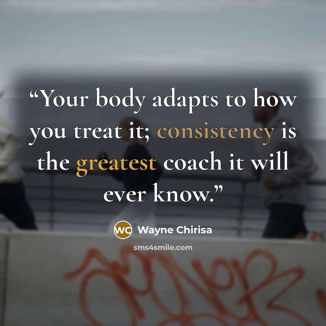 “Your body adapts to how you treat it; consistency is the greatest coach it will ever know.” quote by Wayne Chirisa