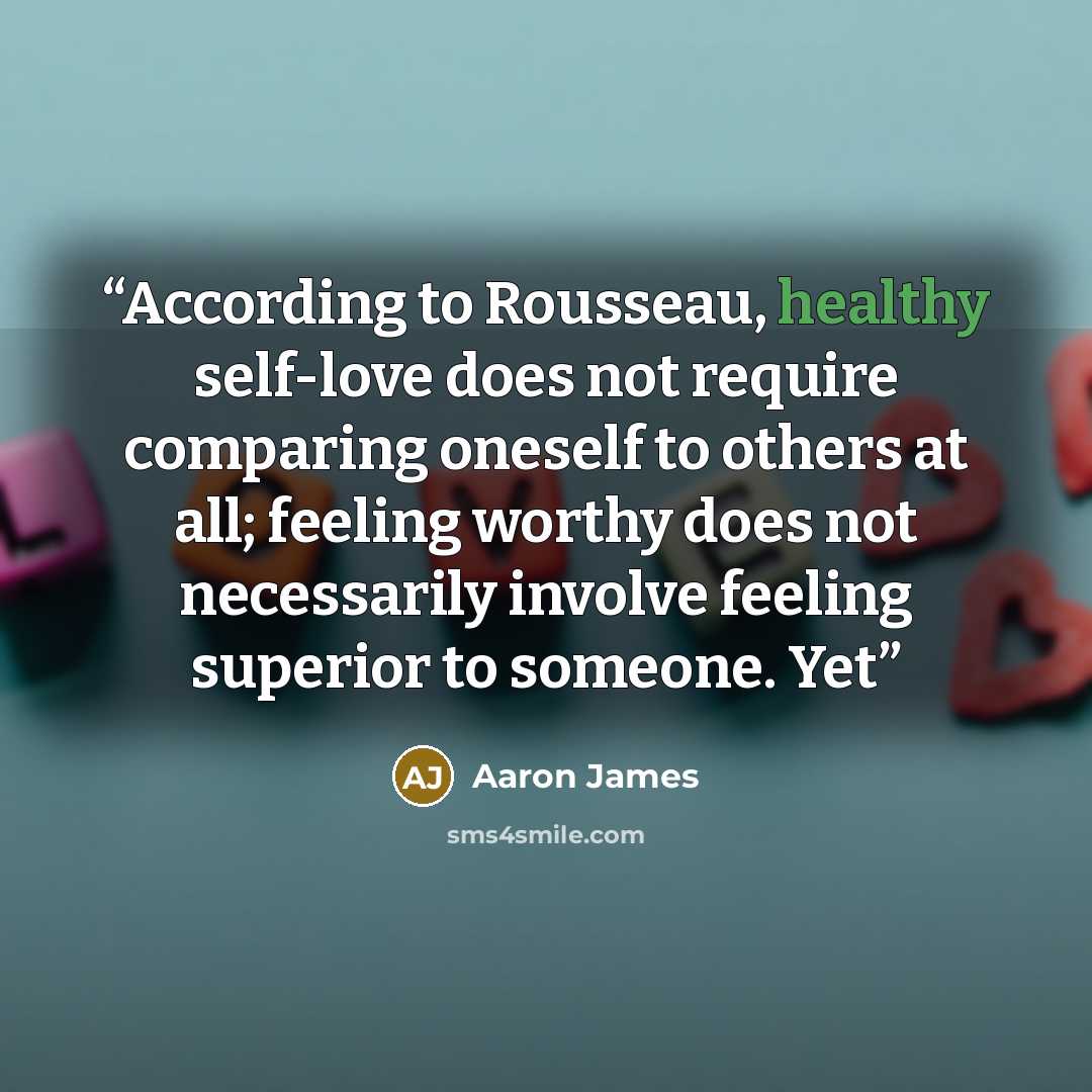 “According to Rousseau, healthy self-love does not require comparing oneself to others at all; feeling worthy does not necessarily involve feeling superior to someone. Yet” quote by Aaron James