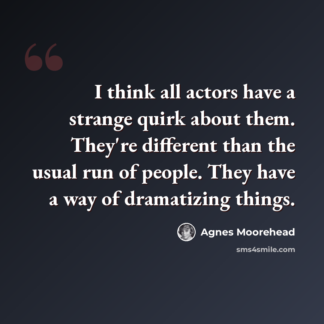 “I think all actors have a strange quirk about them. They're different than the usual run of people. They have a way of dramatizing things.” quote by Agnes Moorehead