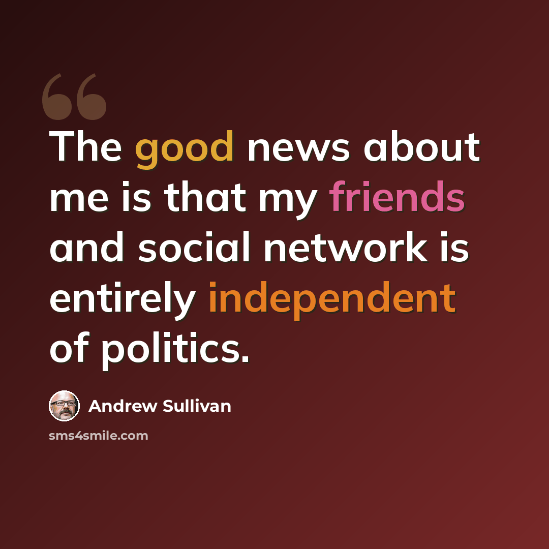 “The good news about me is that my friends and social network is entirely independent of politics.” quote by Andrew Sullivan