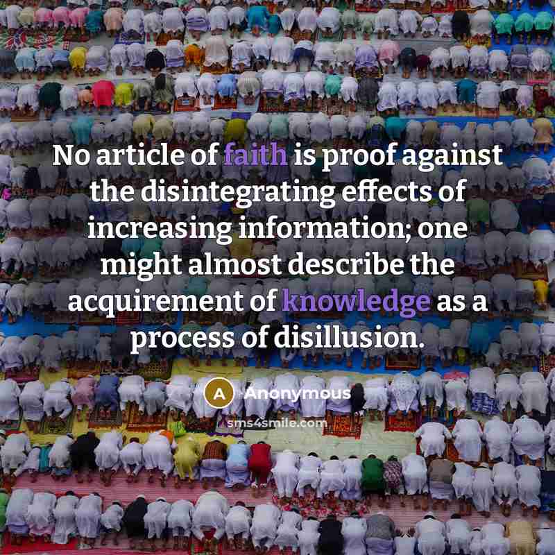 “No article of faith is proof against the disintegrating effects of increasing information; one might almost describe the acquirement of knowledge as a process of disillusion.” quote by Anonymous