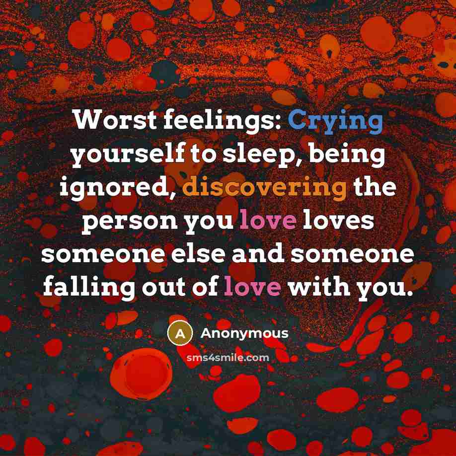 “Worst feelings: Crying yourself to sleep, being ignored, discovering the person you love loves someone else and someone falling out of love with you.” quote by Anonymous