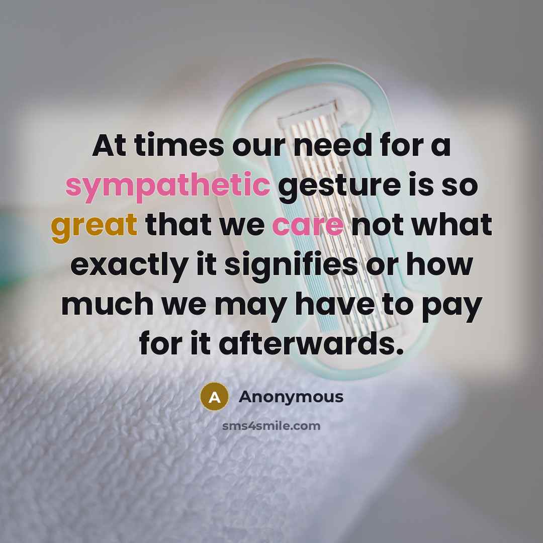 “At times our need for a sympathetic gesture is so great that we care not what exactly it signifies or how much we may have to pay for it afterwards.” quote by Anonymous