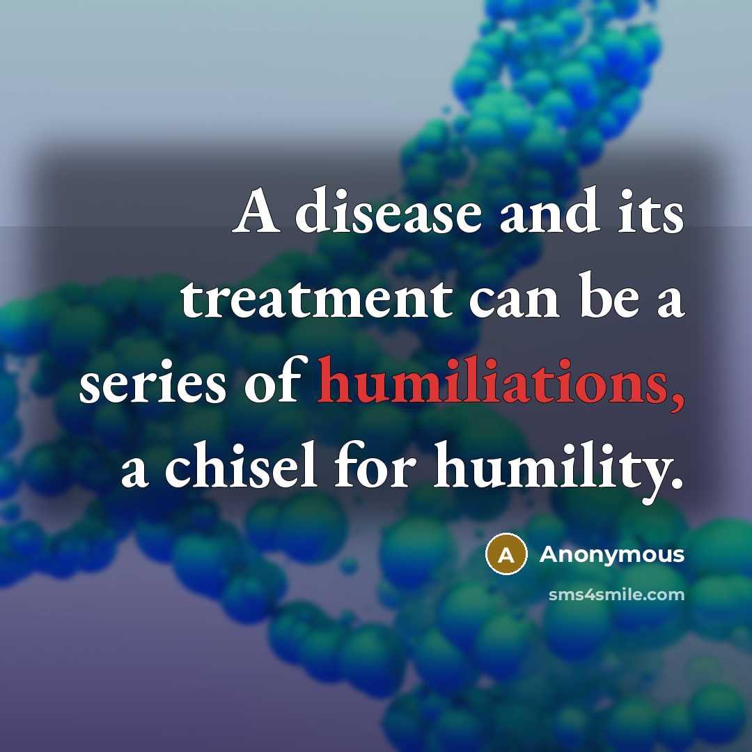 “A disease and its treatment can be a series of humiliations, a chisel for humility.” quote by Anonymous
