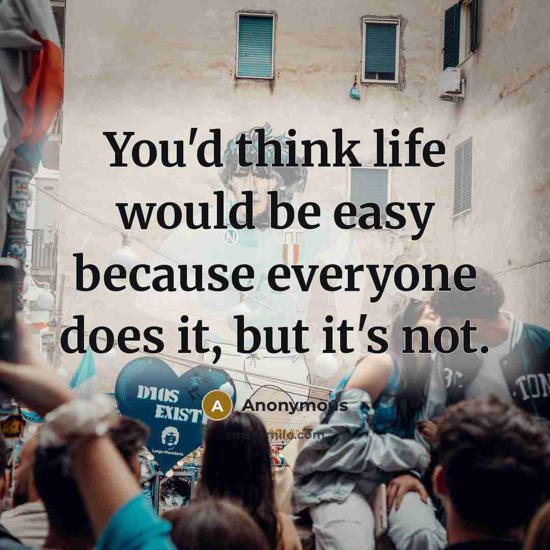 “You'd think life would be easy because everyone does it, but it's not.” quote by Anonymous