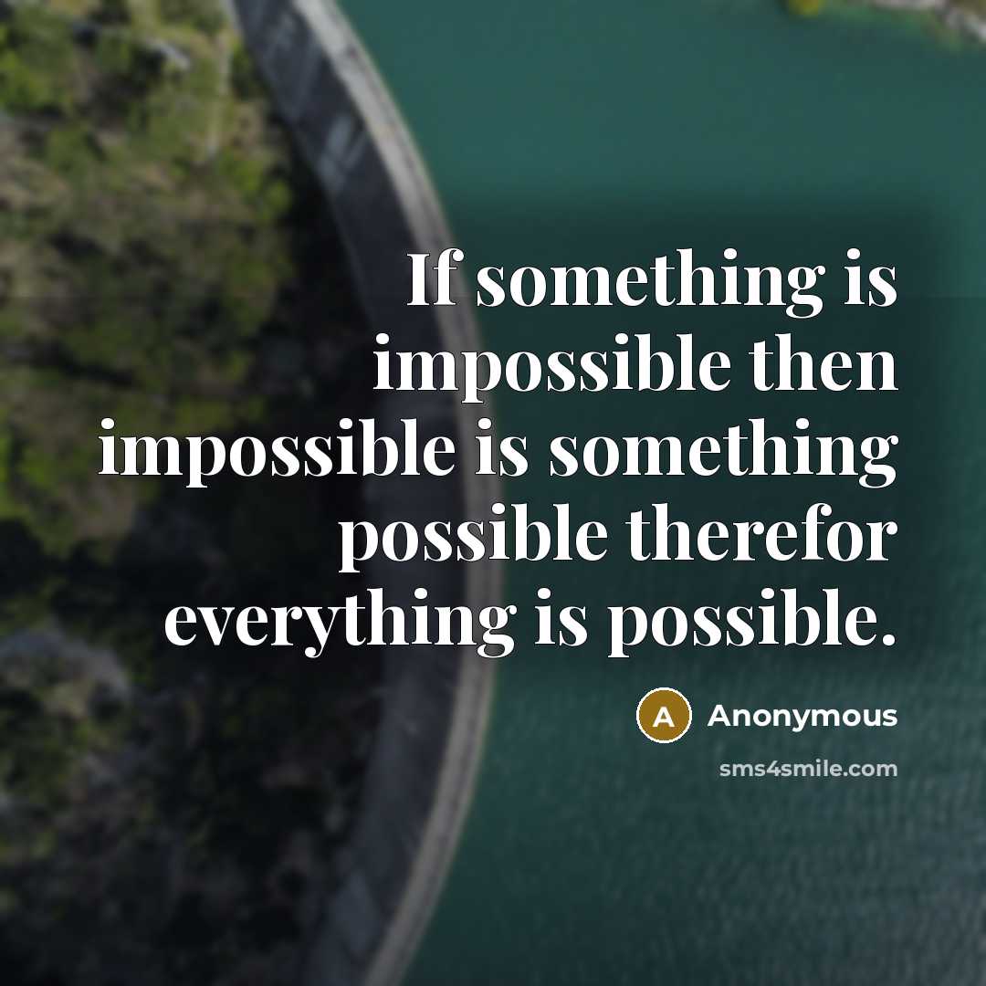 “If something is impossible then impossible is something possible therefor everything is possible.” quote by Anonymous