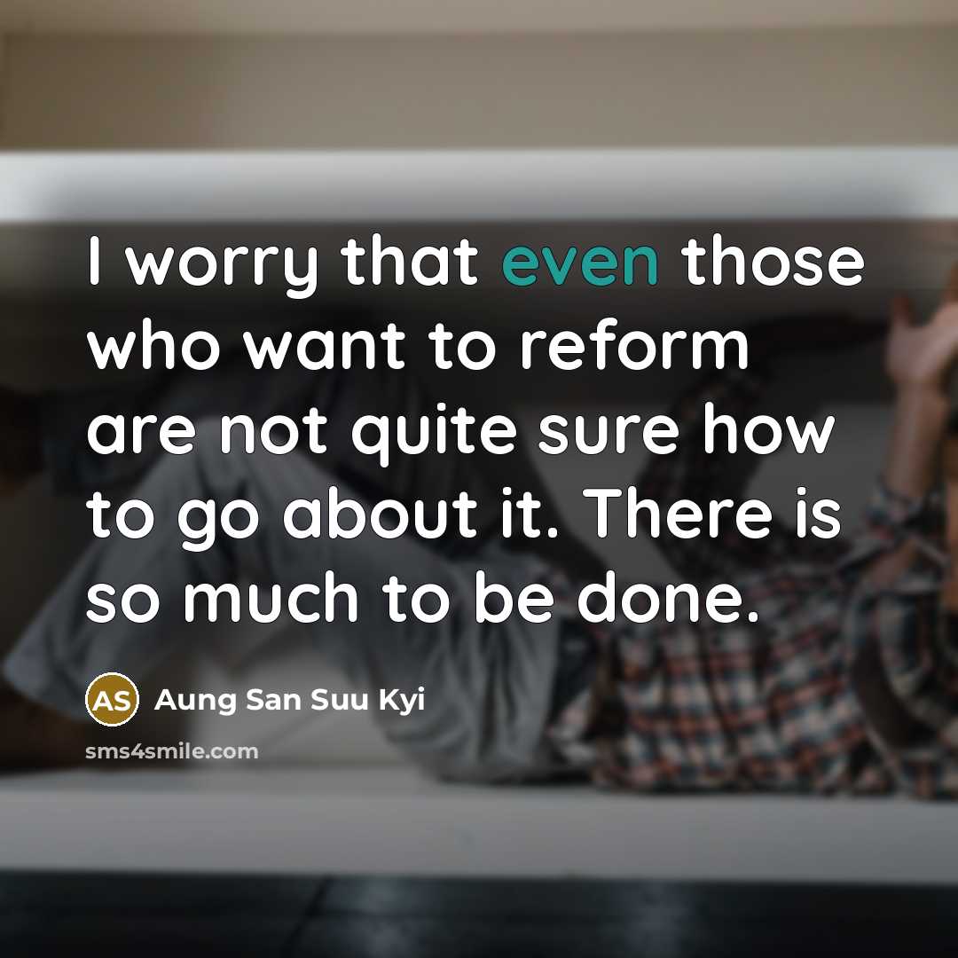 “I worry that even those who want to reform are not quite sure how to go about it. There is so much to be done.” quote by Aung San Suu Kyi